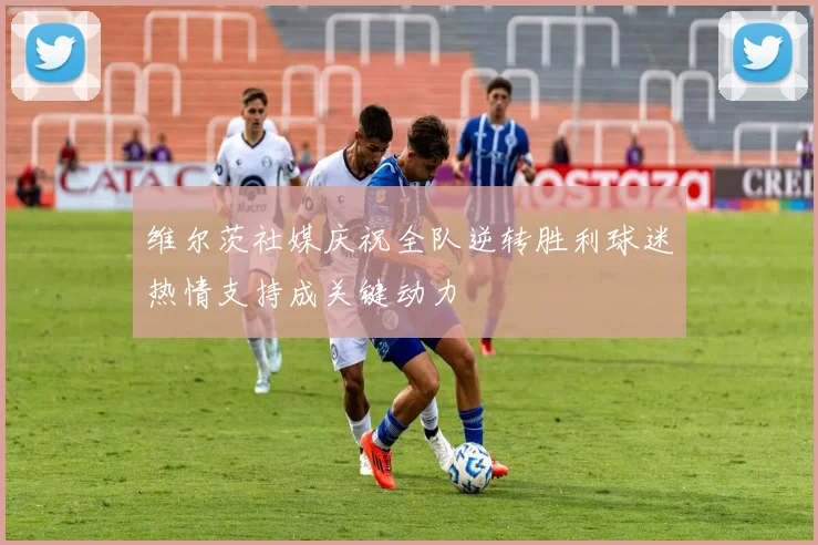 维尔茨社媒庆祝全队逆转胜利球迷热情支持成关键动力