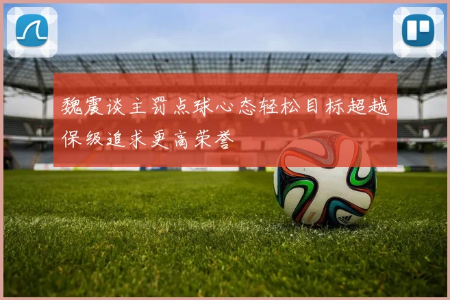 魏震谈主罚点球心态轻松目标超越保级追求更高荣誉