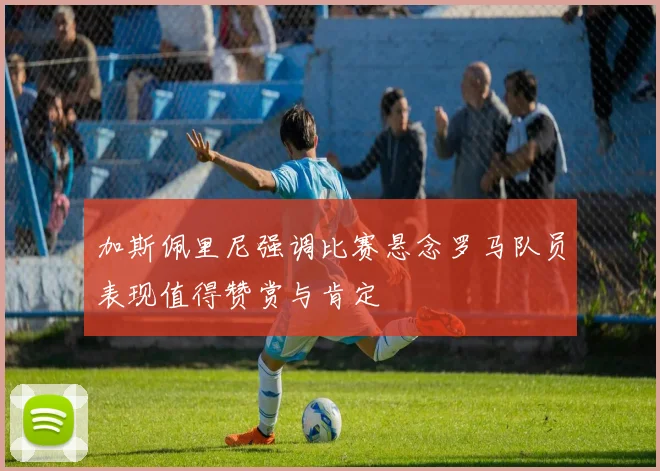 加斯佩里尼强调比赛悬念罗马队员表现值得赞赏与肯定