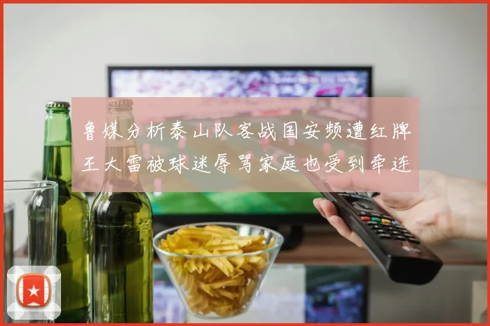 鲁媒分析泰山队客战国安频遭红牌王大雷被球迷辱骂家庭也受到牵连