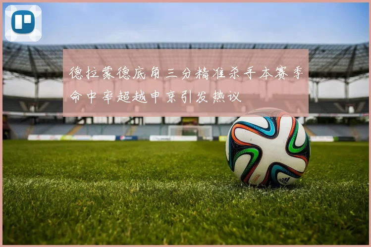 德拉蒙德底角三分精准杀手本赛季命中率超越申京引发热议