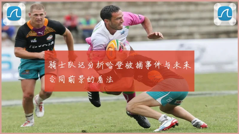 骑士队记分析哈登被捕事件与未来合同前景的看法