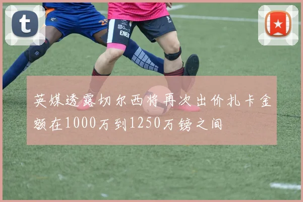英媒透露切尔西将再次出价扎卡金额在1000万到1250万镑之间