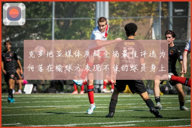 克罗地亚媒体质疑全场最佳评选为何落在输球方表现不佳的球员身上