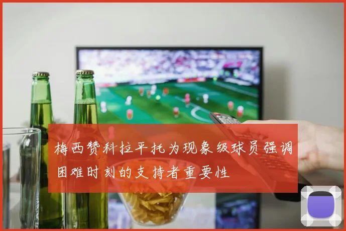 梅西赞科拉平托为现象级球员强调困难时刻的支持者重要性