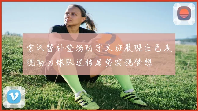 索汉替补登场防守文班展现出色表现助力球队逆转局势实现梦想