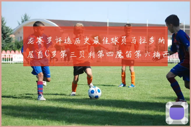 龙赛罗评选历史最佳球员马拉多纳居首C罗第三贝利第四魔笛第六梅西第七