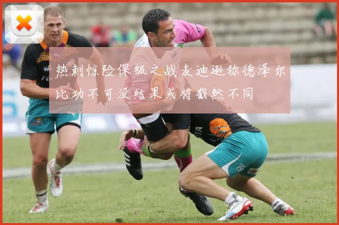 热刺惊险保级之战麦迪逊称德泽尔比功不可没结果或将截然不同