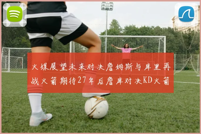 火媒展望未来对决詹姆斯与库里再战火箭期待27年后詹库对决KD火箭