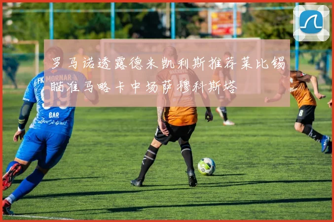 罗马诺透露德米凯利斯推荐莱比锡瞄准马略卡中场萨穆科斯塔