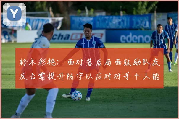 铃木彩艳：面对落后局面鼓励队友反击需提升防守以应对对手个人能力