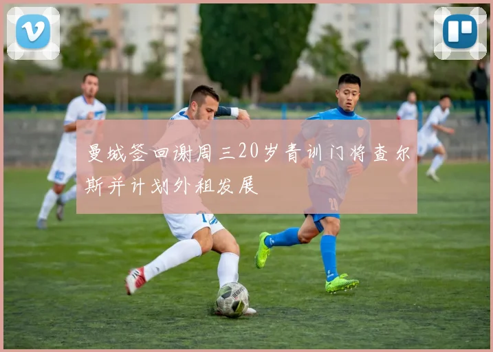 曼城签回谢周三20岁青训门将查尔斯并计划外租发展