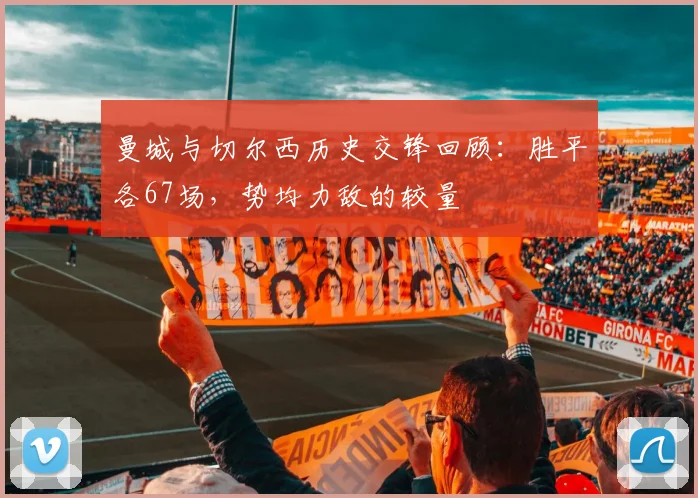 曼城与切尔西历史交锋回顾：胜平各67场，势均力敌的较量