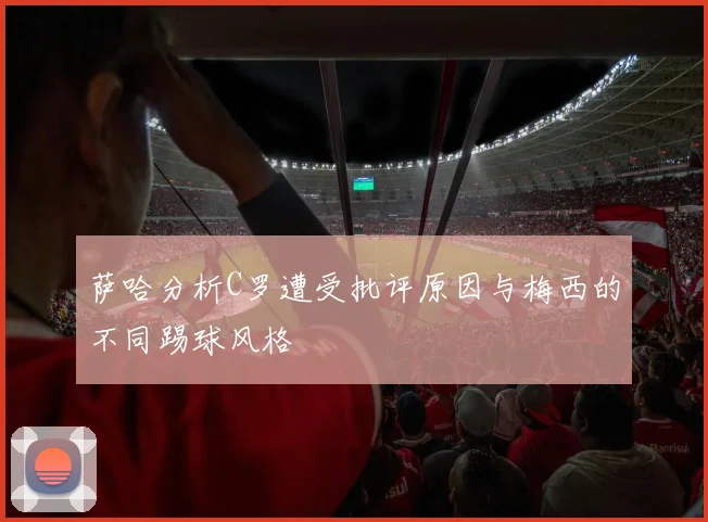 萨哈分析C罗遭受批评原因与梅西的不同踢球风格