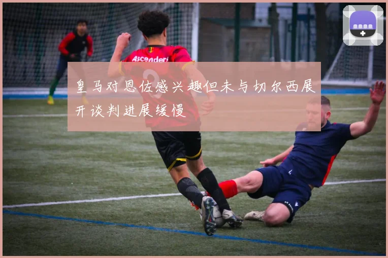皇马对恩佐感兴趣但未与切尔西展开谈判进展缓慢