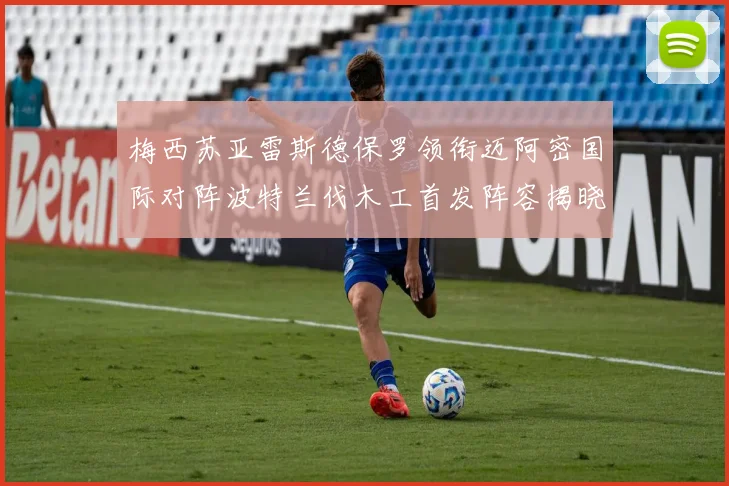 梅西苏亚雷斯德保罗领衔迈阿密国际对阵波特兰伐木工首发阵容揭晓