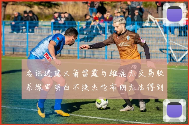名记透露火箭雷霆与雄鹿无交易联系绿军明白不换杰伦布朗无法得到字母哥