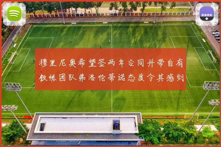 穆里尼奥希望签两年合同并带自有教练团队弗洛伦蒂诺态度令其感到失望