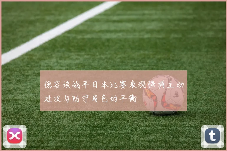 德容谈战平日本比赛表现强调主动进攻与防守角色的平衡