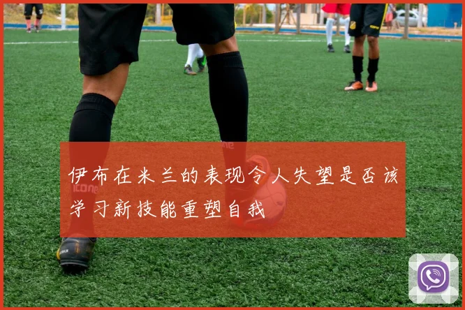 伊布在米兰的表现令人失望是否该学习新技能重塑自我
