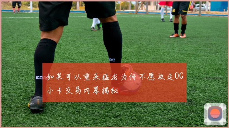 如果可以重来猛龙为何不愿放走OG小卡交易内幕揭秘